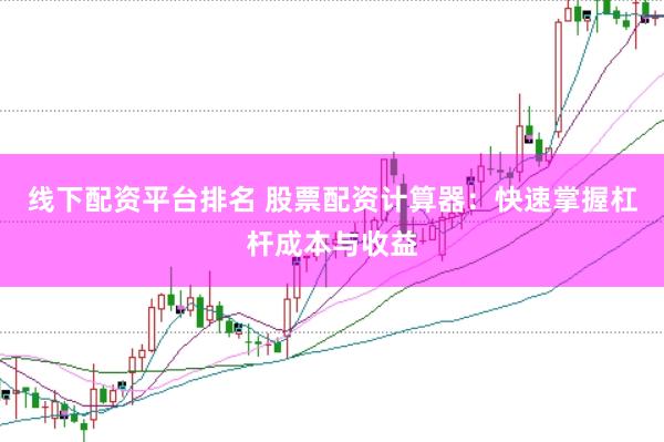 线下配资平台排名 股票配资计算器：快速掌握杠杆成本与收益