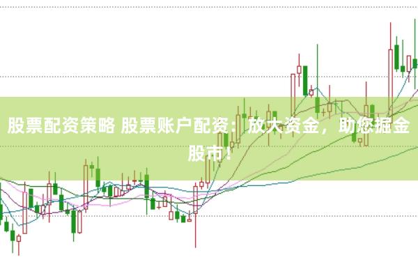 股票配资策略 股票账户配资：放大资金，助您掘金股市！