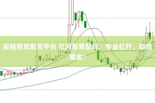 股指期货配资平台 红河股票配资：专业杠杆，助您掘金！