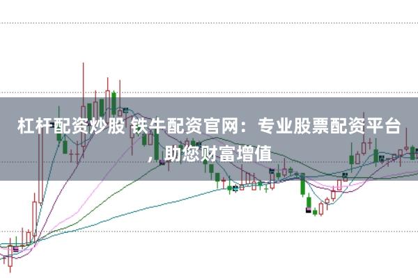 杠杆配资炒股 铁牛配资官网：专业股票配资平台，助您财富增值