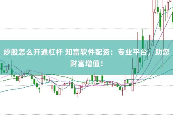 炒股怎么开通杠杆 知富软件配资：专业平台，助您财富增值！