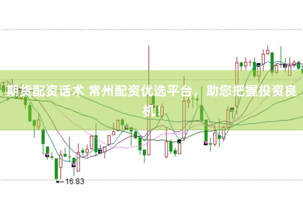 期货配资话术 常州配资优选平台，助您把握投资良机！