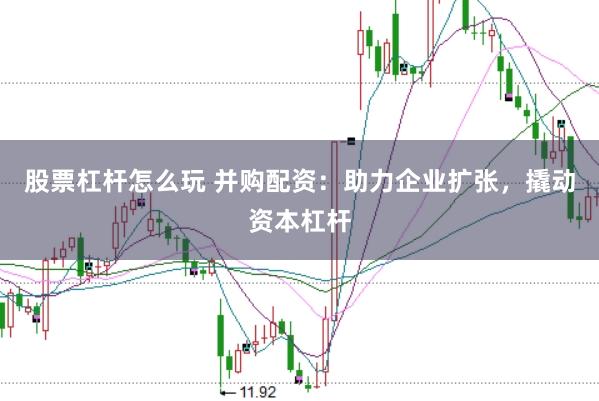 股票杠杆怎么玩 并购配资：助力企业扩张，撬动资本杠杆