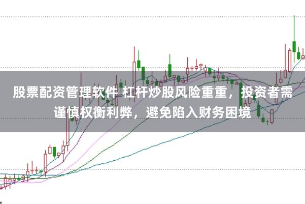 股票配资管理软件 杠杆炒股风险重重，投资者需谨慎权衡利弊，避免陷入财务困境