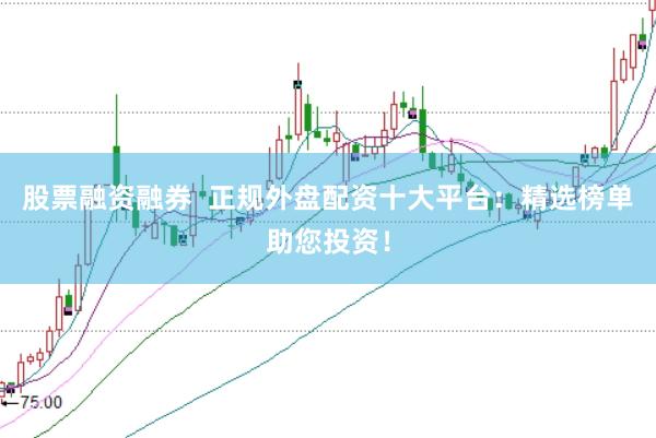 股票融资融券  正规外盘配资十大平台：精选榜单助您投资！
