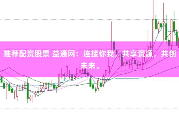 推荐配资股票 益通网：连接你我，共享资源，共创未来。