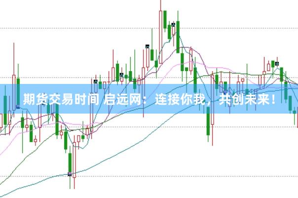期货交易时间 启远网：连接你我，共创未来！