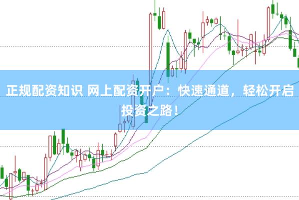 正规配资知识 网上配资开户：快速通道，轻松开启投资之路！