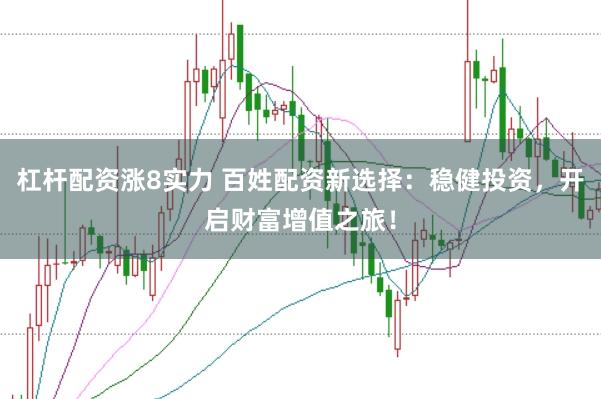 杠杆配资涨8实力 百姓配资新选择：稳健投资，开启财富增值之旅！