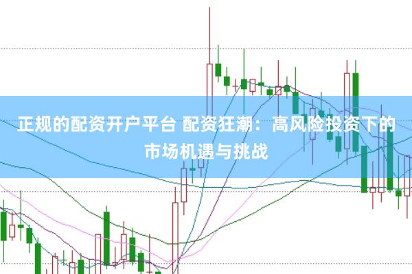 正规的配资开户平台 配资狂潮：高风险投资下的市场机遇与挑战