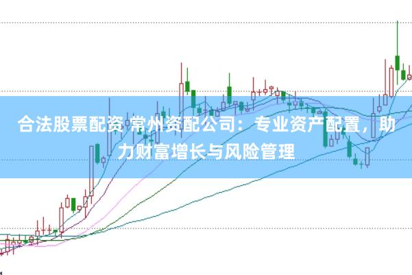合法股票配资 常州资配公司：专业资产配置，助力财富增长与风险管理