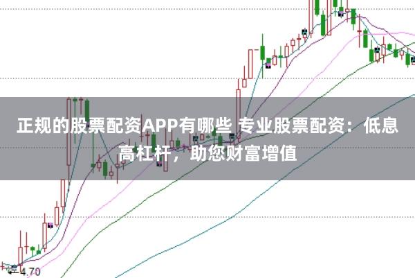 正规的股票配资APP有哪些 专业股票配资：低息高杠杆，助您财富增值