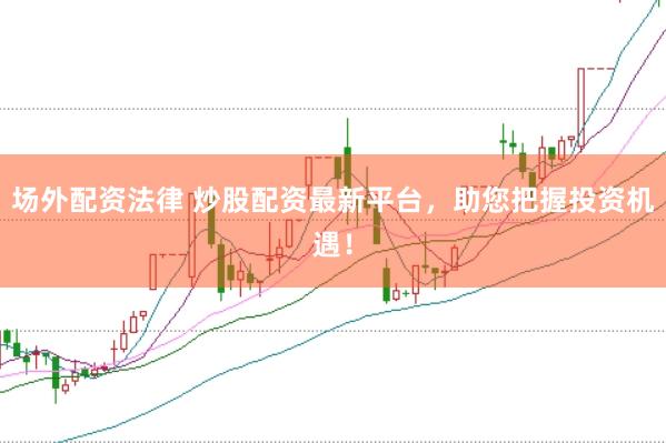 场外配资法律 炒股配资最新平台，助您把握投资机遇！