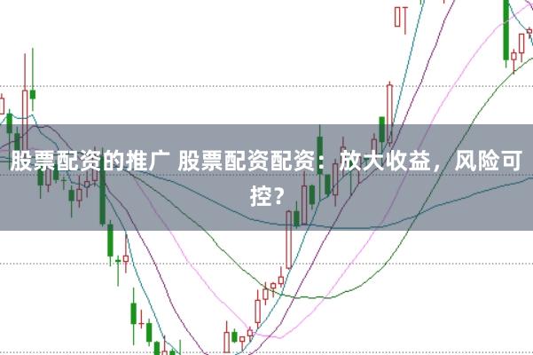 股票配资的推广 股票配资配资：放大收益，风险可控？