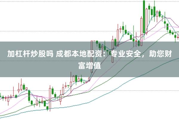 加杠杆炒股吗 成都本地配资：专业安全，助您财富增值
