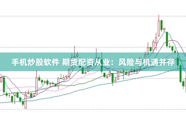 手机炒股软件 期货配资从业：风险与机遇并存