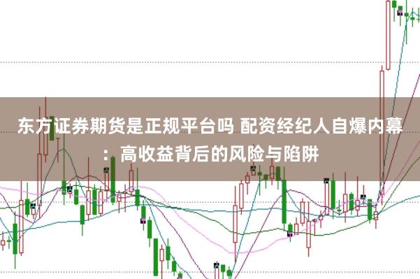 东方证券期货是正规平台吗 配资经纪人自爆内幕：高收益背后的风险与陷阱