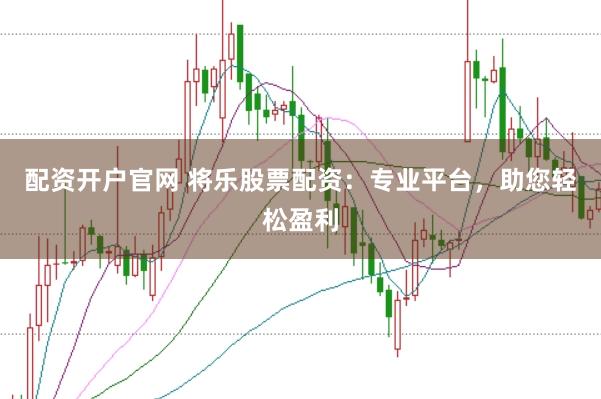 配资开户官网 将乐股票配资：专业平台，助您轻松盈利