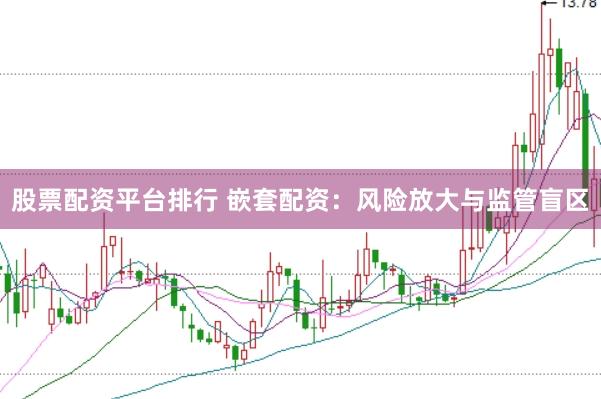 股票配资平台排行 嵌套配资：风险放大与监管盲区