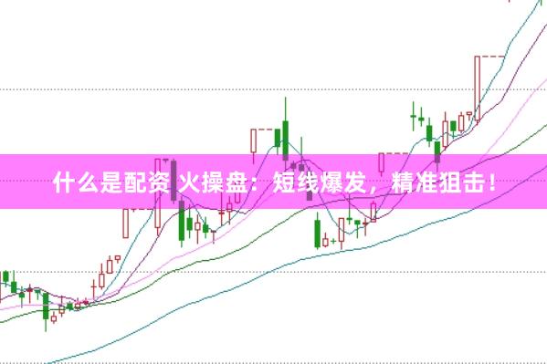 什么是配资 火操盘：短线爆发，精准狙击！