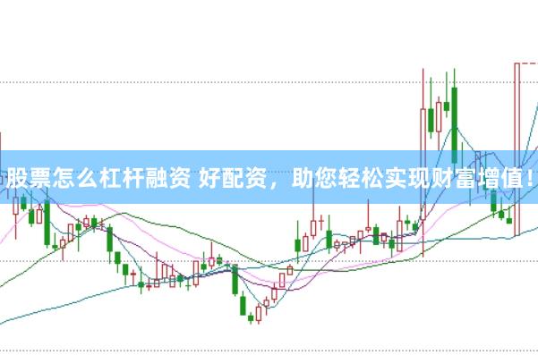 股票怎么杠杆融资 好配资，助您轻松实现财富增值！