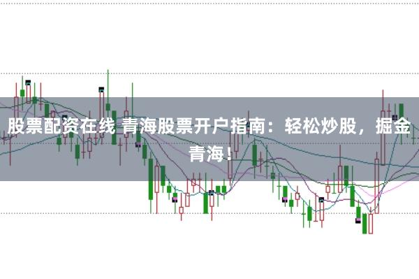 股票配资在线 青海股票开户指南：轻松炒股，掘金青海！