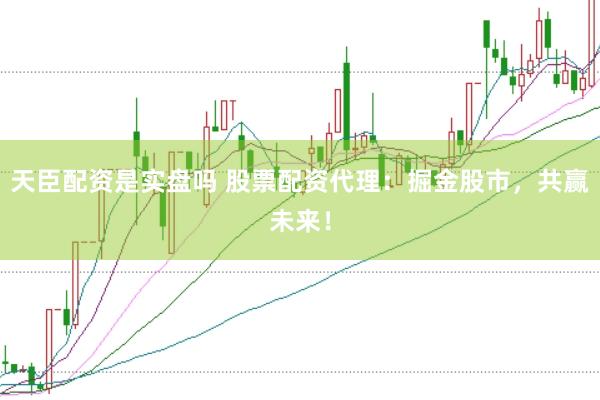 天臣配资是实盘吗 股票配资代理：掘金股市，共赢未来！
