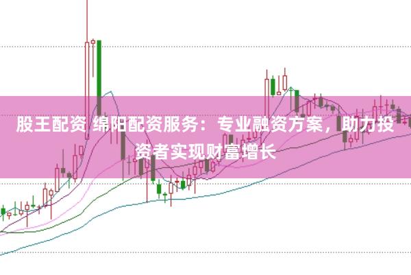 股王配资 绵阳配资服务：专业融资方案，助力投资者实现财富增长
