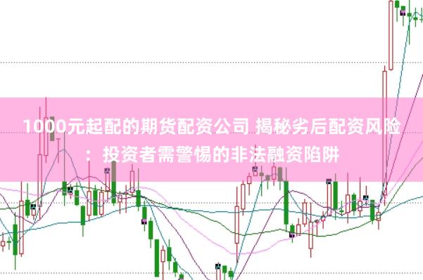 1000元起配的期货配资公司 揭秘劣后配资风险：投资者需警惕的非法融资陷阱