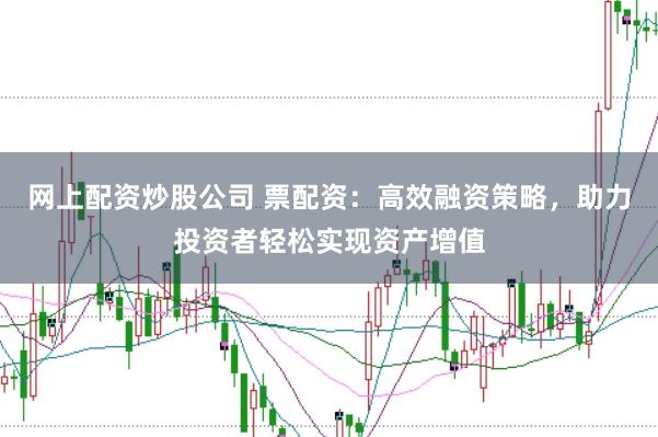 网上配资炒股公司 票配资：高效融资策略，助力投资者轻松实现资产增值