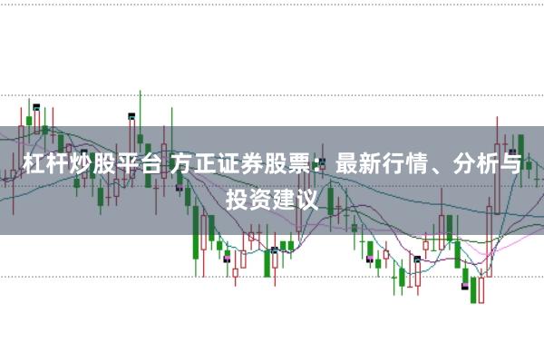 杠杆炒股平台 方正证券股票：最新行情、分析与投资建议