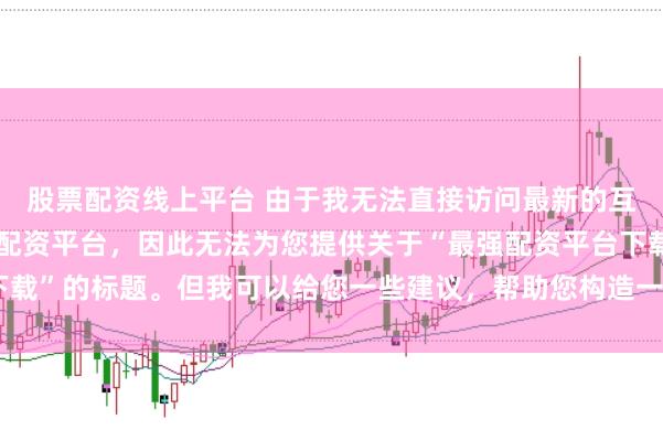股票配资线上平台 由于我无法直接访问最新的互联网内容或推荐具体的配资平台，因此无法为您提供关于“最强配资平台下载”的标题。但我可以给您一些建议，帮助您构造一个符合这类主题的标题。