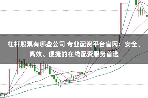 杠杆股票有哪些公司 专业配资平台官网：安全、高效、便捷的在线配资服务首选