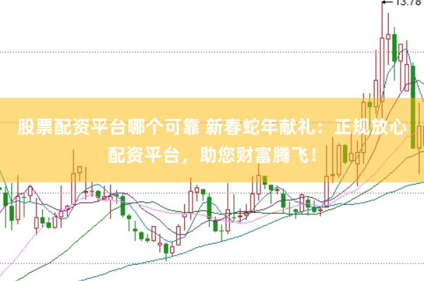 股票配资平台哪个可靠 新春蛇年献礼：正规放心配资平台，助您财富腾飞！