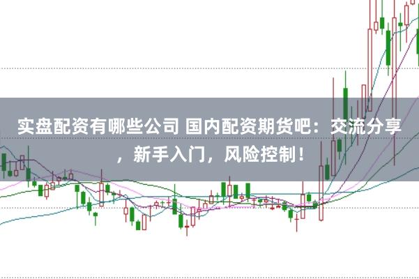 实盘配资有哪些公司 国内配资期货吧：交流分享，新手入门，风险控制！