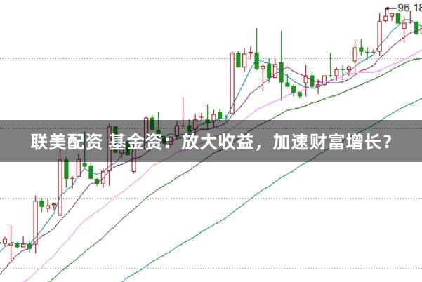 联美配资 基金资：放大收益，加速财富增长？