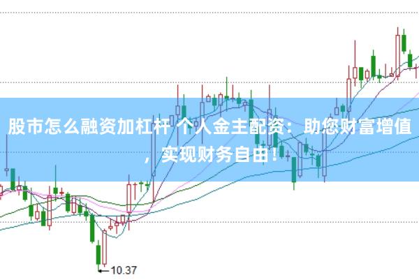 股市怎么融资加杠杆 个人金主配资：助您财富增值，实现财务自由！