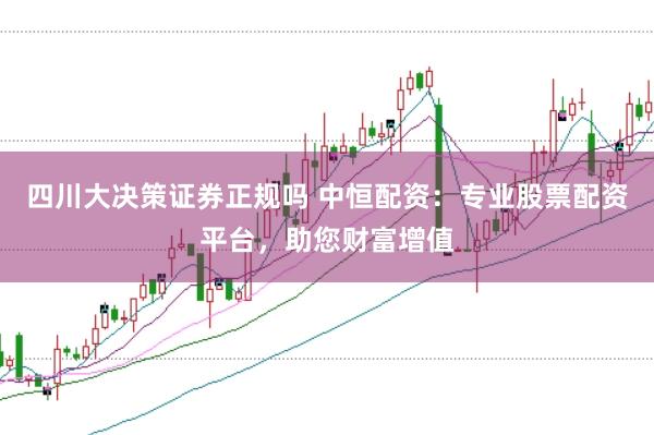 四川大决策证券正规吗 中恒配资：专业股票配资平台，助您财富增值