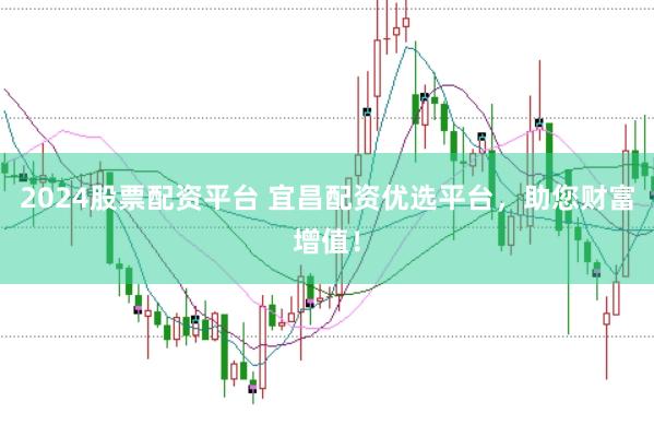 2024股票配资平台 宜昌配资优选平台，助您财富增值！