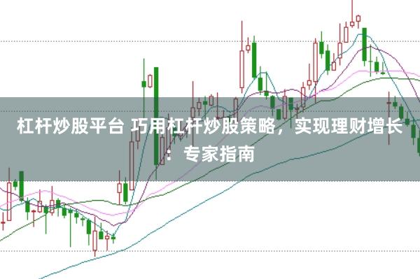 杠杆炒股平台 巧用杠杆炒股策略，实现理财增长：专家指南