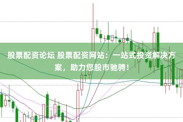 股票配资论坛 股票配资网站：一站式投资解决方案，助力您股市驰骋！