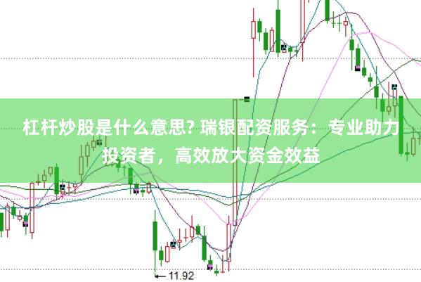 杠杆炒股是什么意思? 瑞银配资服务：专业助力投资者，高效放大资金效益