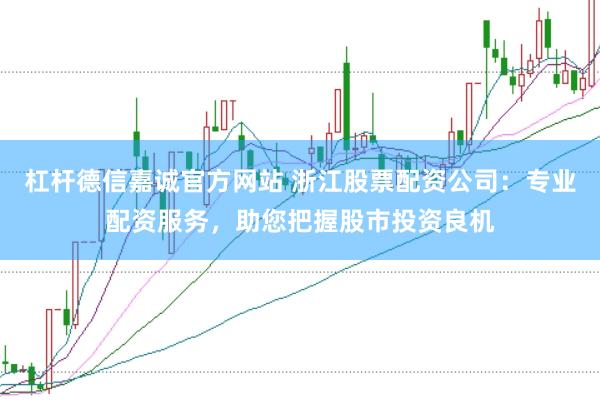 杠杆德信嘉诚官方网站 浙江股票配资公司：专业配资服务，助您把握股市投资良机