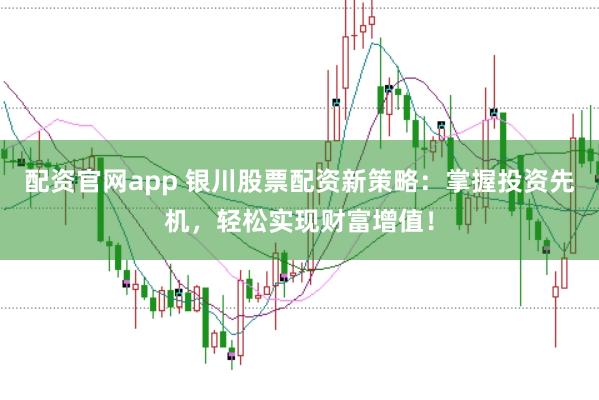 配资官网app 银川股票配资新策略：掌握投资先机，轻松实现财富增值！