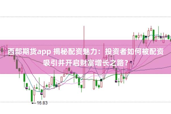 西部期货app 揭秘配资魅力：投资者如何被配资吸引并开启财富增长之路？