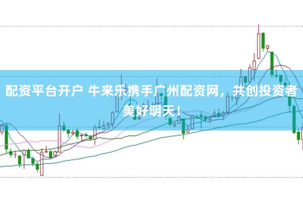 配资平台开户 牛来乐携手广州配资网，共创投资者美好明天！