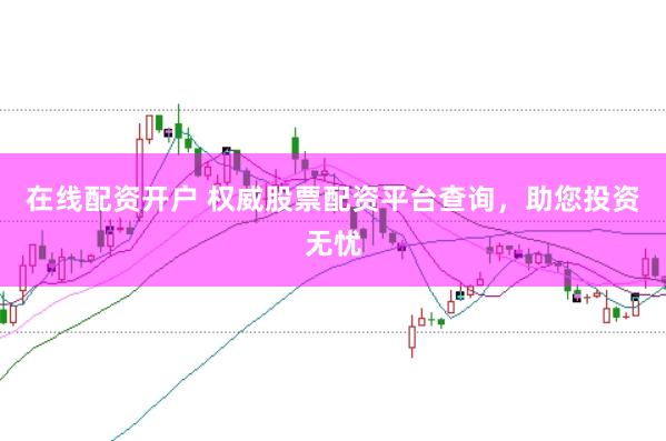在线配资开户 权威股票配资平台查询，助您投资无忧