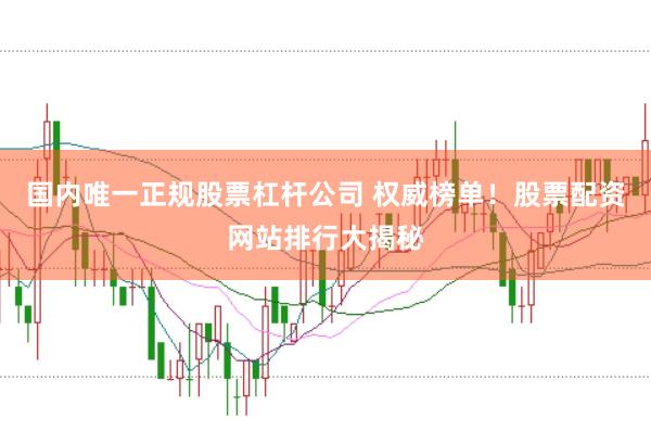 国内唯一正规股票杠杆公司 权威榜单！股票配资网站排行大揭秘