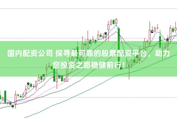 国内配资公司 探寻最可靠的股票配资平台,助力您投资之路稳健前行!