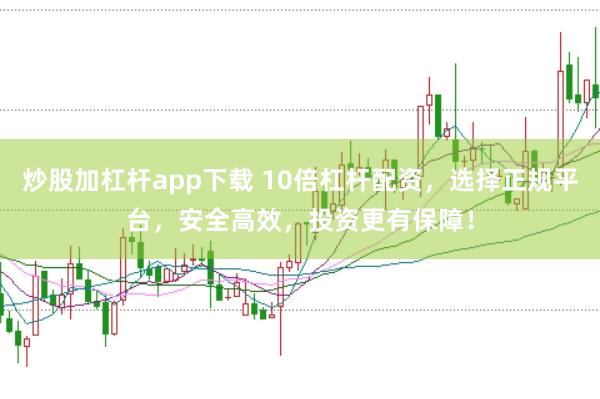 炒股加杠杆app下载 10倍杠杆配资，选择正规平台，安全高效，投资更有保障！